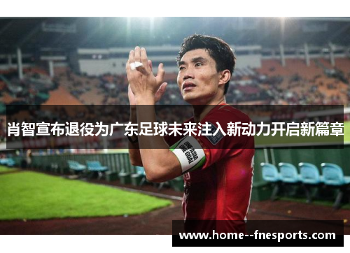 肖智宣布退役为广东足球未来注入新动力开启新篇章