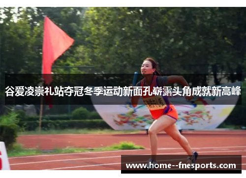 谷爱凌崇礼站夺冠冬季运动新面孔崭露头角成就新高峰