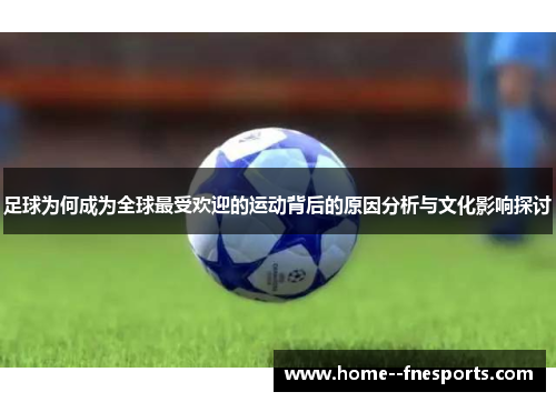 足球为何成为全球最受欢迎的运动背后的原因分析与文化影响探讨