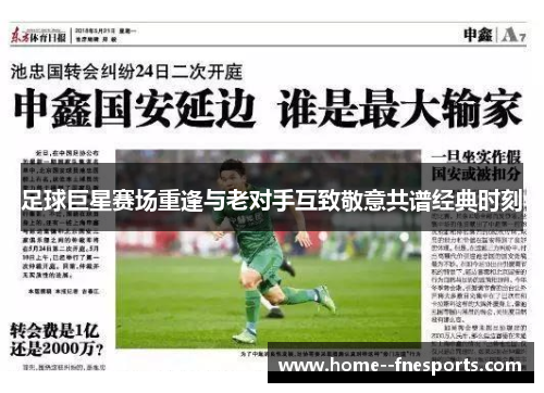足球巨星赛场重逢与老对手互致敬意共谱经典时刻