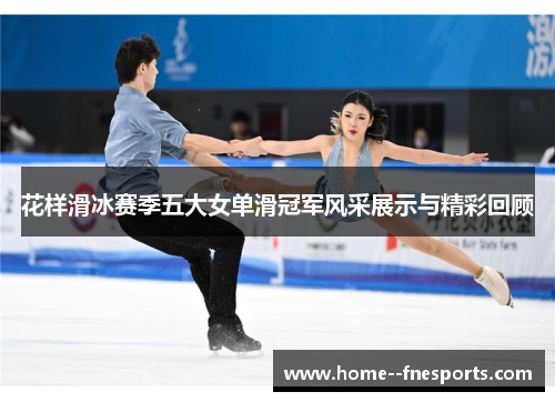 花样滑冰赛季五大女单滑冠军风采展示与精彩回顾