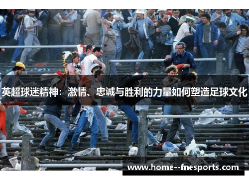 英超球迷精神：激情、忠诚与胜利的力量如何塑造足球文化