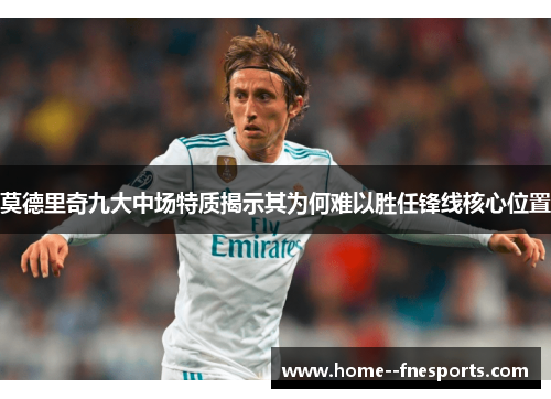 莫德里奇九大中场特质揭示其为何难以胜任锋线核心位置