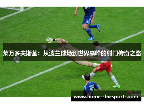 莱万多夫斯基：从波兰球场到世界巅峰的射门传奇之路