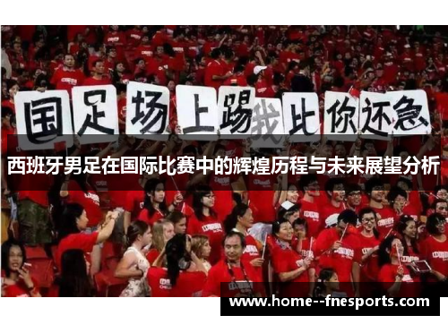 西班牙男足在国际比赛中的辉煌历程与未来展望分析