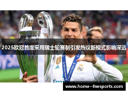 2025欧冠首度采用瑞士轮赛制引发热议新模式影响深远