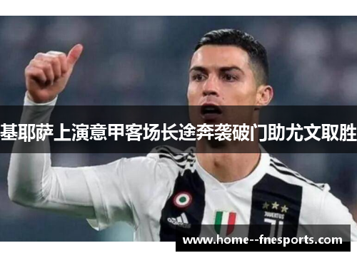 基耶萨上演意甲客场长途奔袭破门助尤文取胜