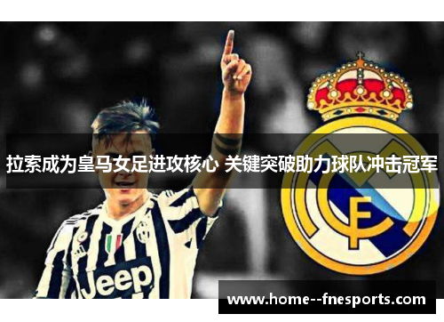 拉索成为皇马女足进攻核心 关键突破助力球队冲击冠军