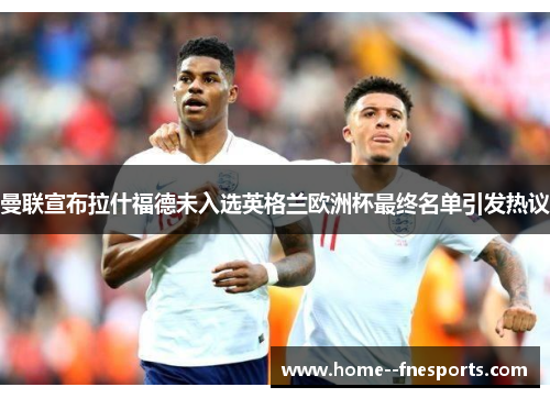 曼联宣布拉什福德未入选英格兰欧洲杯最终名单引发热议