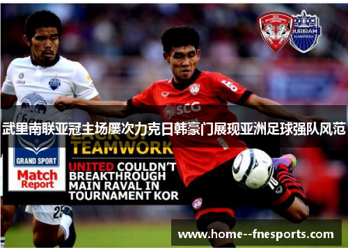 武里南联亚冠主场屡次力克日韩豪门展现亚洲足球强队风范