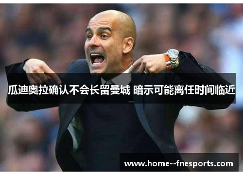 瓜迪奥拉确认不会长留曼城 暗示可能离任时间临近