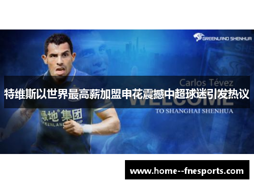 特维斯以世界最高薪加盟申花震撼中超球迷引发热议