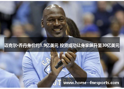 迈克尔·乔丹身价约1.9亿美元 投资成功让身家飙升至30亿美元