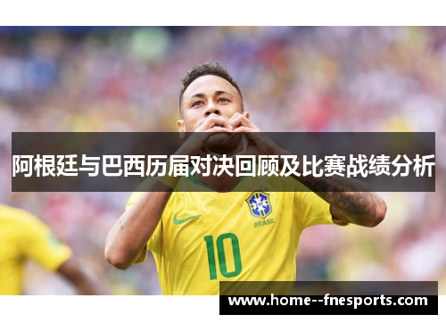 阿根廷与巴西历届对决回顾及比赛战绩分析