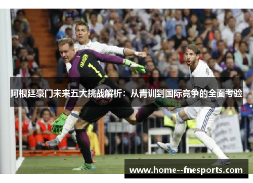 阿根廷豪门未来五大挑战解析：从青训到国际竞争的全面考验