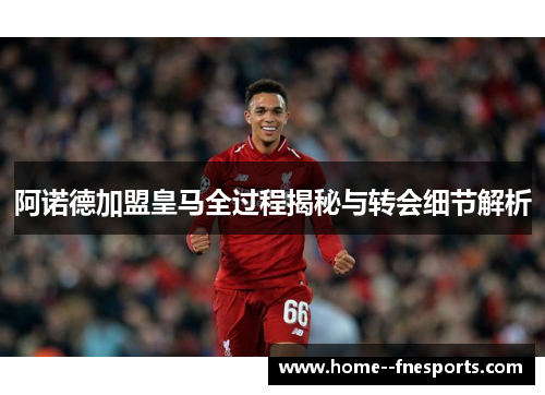 阿诺德加盟皇马全过程揭秘与转会细节解析