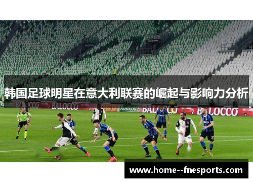 韩国足球明星在意大利联赛的崛起与影响力分析