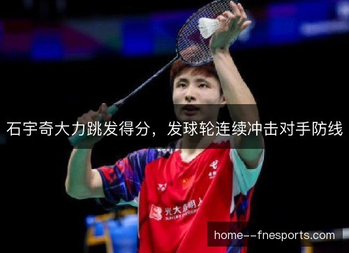 石宇奇大力跳发得分，发球轮连续冲击对手防线
