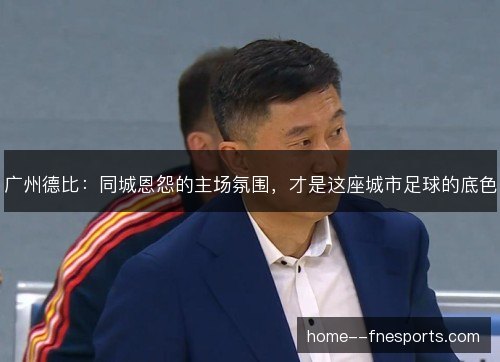 广州德比：同城恩怨的主场氛围，才是这座城市足球的底色