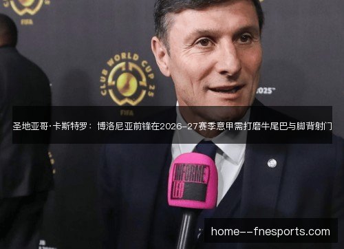 圣地亚哥·卡斯特罗：博洛尼亚前锋在2026-27赛季意甲需打磨牛尾巴与脚背射门